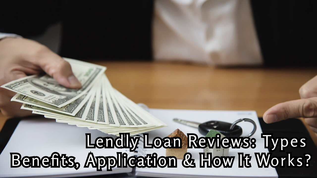 Lendly Loan Reviews: Types, Benefits, Application & How It Works?